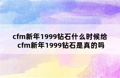 cfm新年1999钻石什么时候给 cfm新年1999钻石是真的吗